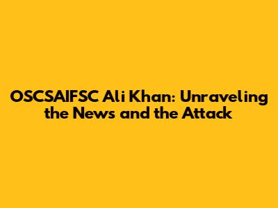 OSCSAIFSC Ali Khan: Unraveling the News and the Attack