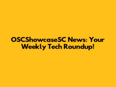 OSCShowcaseSC News: Your Weekly Tech Roundup!