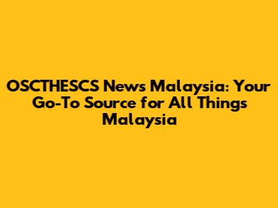 OSCTHESCS News Malaysia: Your Go-To Source for All Things Malaysia