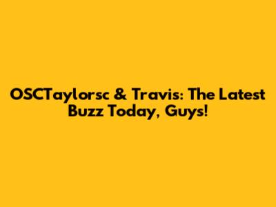 OSCTaylorsc & Travis: The Latest Buzz Today, Guys!
