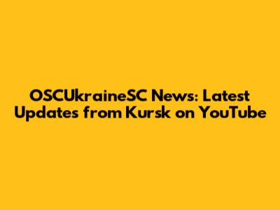 OSCUkraineSC News: Latest Updates from Kursk on YouTube
