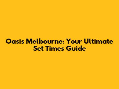 Oasis Melbourne: Your Ultimate Set Times Guide
