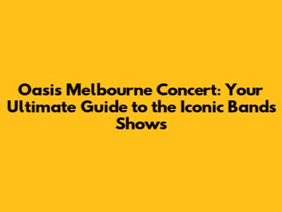 Oasis Melbourne Concert: Your Ultimate Guide to the Iconic Band's Shows