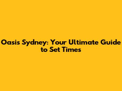Oasis Sydney: Your Ultimate Guide to Set Times