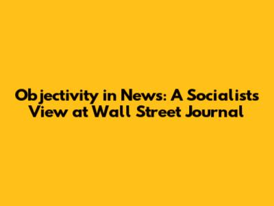 Objectivity in News: A Socialist's View at Wall Street Journal