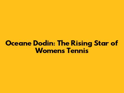 Oceane Dodin: The Rising Star of Women's Tennis