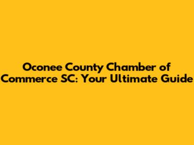 Oconee County Chamber of Commerce SC: Your Ultimate Guide
