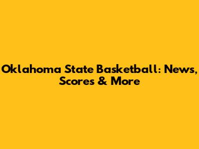 Oklahoma State Basketball: News, Scores & More