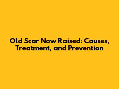 Old Scar Now Raised: Causes, Treatment, and Prevention