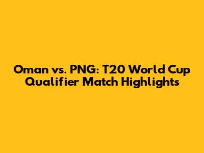 Oman vs. PNG: T20 World Cup Qualifier Match Highlights