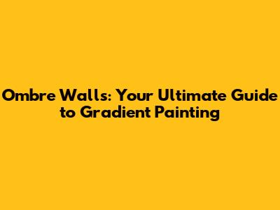 Ombre Walls: Your Ultimate Guide to Gradient Painting