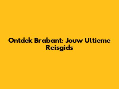 Ontdek Brabant: Jouw Ultieme Reisgids
