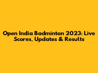 Open India Badminton 2023: Live Scores, Updates & Results