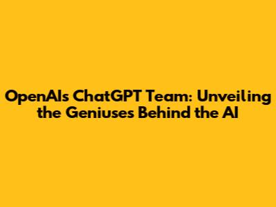 OpenAI's ChatGPT Team: Unveiling the Geniuses Behind the AI