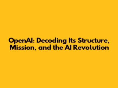 OpenAI: Decoding Its Structure, Mission, and the AI Revolution