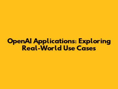 OpenAI Applications: Exploring Real-World Use Cases
