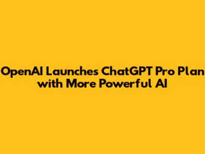 OpenAI Launches ChatGPT Pro Plan with More Powerful AI