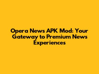 Opera News APK Mod: Your Gateway to Premium News Experiences