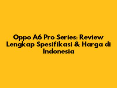 Oppo A6 Pro Series: Review Lengkap Spesifikasi & Harga di Indonesia