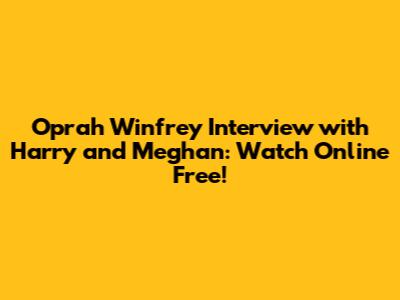 Oprah Winfrey Interview with Harry and Meghan: Watch Online Free!