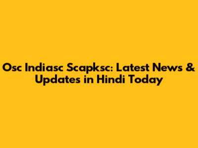 Osc Indiasc Scapksc: Latest News & Updates in Hindi Today