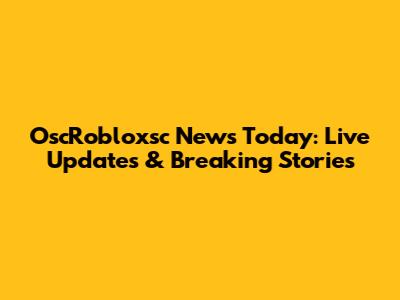 OscRobloxsc News Today: Live Updates & Breaking Stories