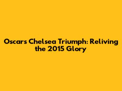 Oscar's Chelsea Triumph: Reliving the 2015 Glory