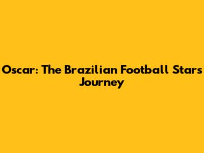 Oscar: The Brazilian Football Star's Journey