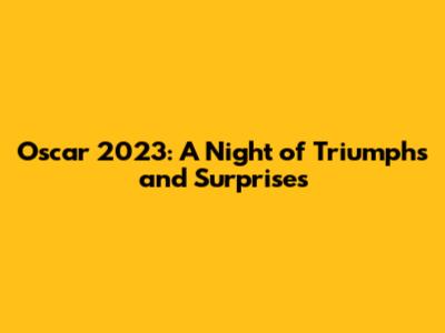 Oscar 2023: A Night of Triumphs and Surprises