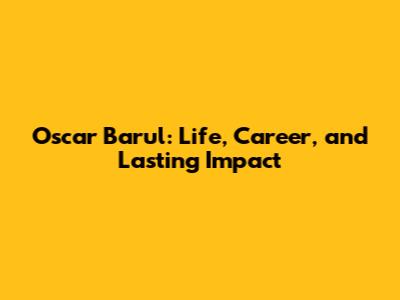 Oscar Barul: Life, Career, and Lasting Impact