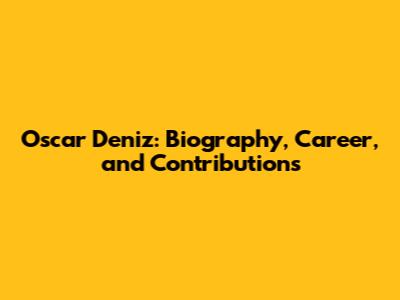 Oscar Deniz: Biography, Career, and Contributions