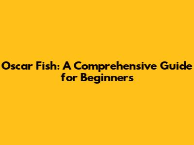 Oscar Fish: A Comprehensive Guide for Beginners