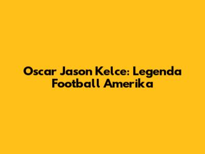 Oscar Jason Kelce: Legenda Football Amerika