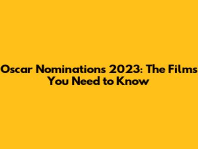 Oscar Nominations 2023: The Films You Need to Know