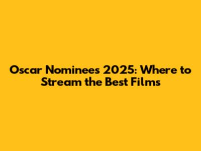 Oscar Nominees 2025: Where to Stream the Best Films