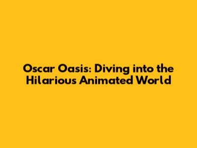 Oscar Oasis: Diving into the Hilarious Animated World
