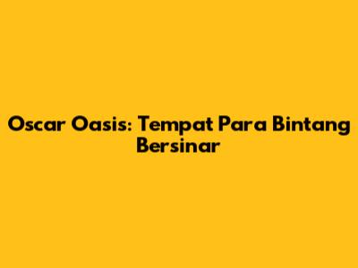 Oscar Oasis: Tempat Para Bintang Bersinar