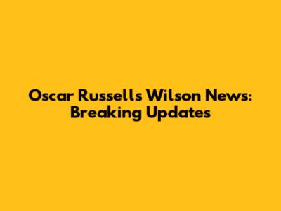 Oscar Russell's Wilson News: Breaking Updates