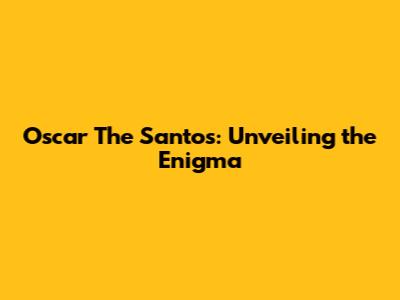 Oscar The Santos: Unveiling the Enigma