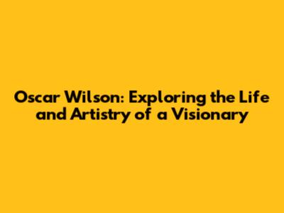 Oscar Wilson: Exploring the Life and Artistry of a Visionary