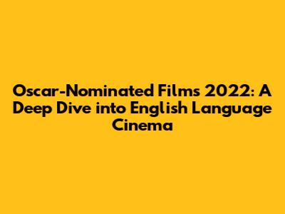 Oscar-Nominated Films 2022: A Deep Dive into English Language Cinema