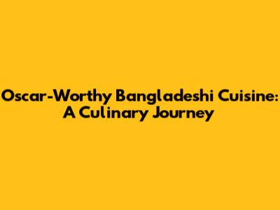 Oscar-Worthy Bangladeshi Cuisine: A Culinary Journey