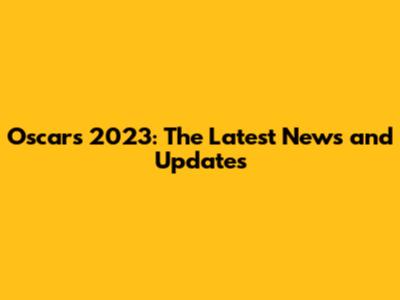 Oscars 2023: The Latest News and Updates