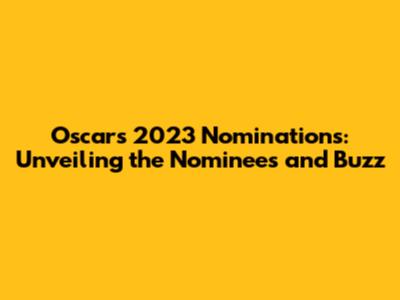 Oscars 2023 Nominations: Unveiling the Nominees and Buzz