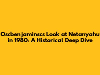 Oscbenjaminsc's Look at Netanyahu in 1980: A Historical Deep Dive