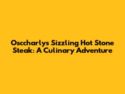 Osccharly's Sizzling Hot Stone Steak: A Culinary Adventure