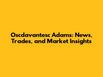 Oscdavantesc Adams: News, Trades, and Market Insights