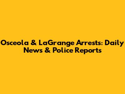 Osceola & LaGrange Arrests: Daily News & Police Reports