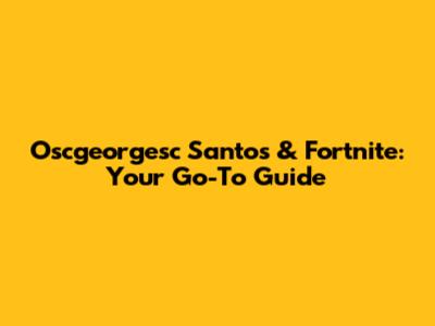 Oscgeorgesc Santos & Fortnite: Your Go-To Guide