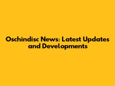 Oschindisc News: Latest Updates and Developments